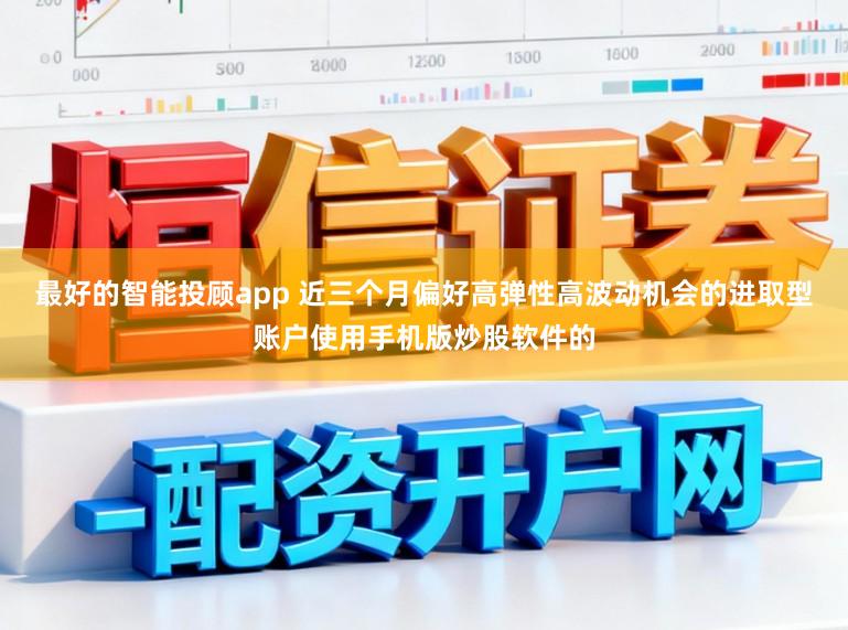 最好的智能投顾app 近三个月偏好高弹性高波动机会的进取型账户使用手机版炒股软件的
