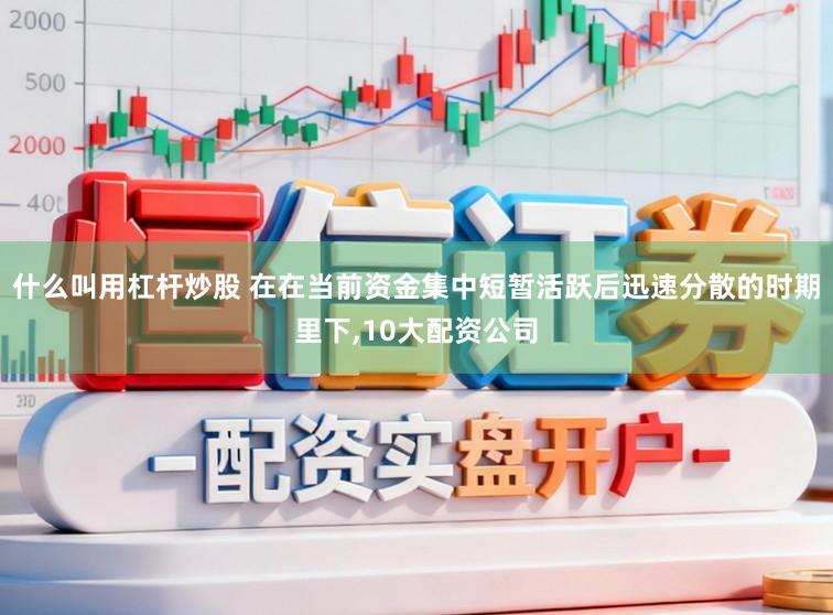 什么叫用杠杆炒股 在在当前资金集中短暂活跃后迅速分散的时期里下,10大配资公司