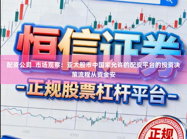 配资公司  市场观察：亚太股市中国家允许的配资平台的投资决策流程从资金安
