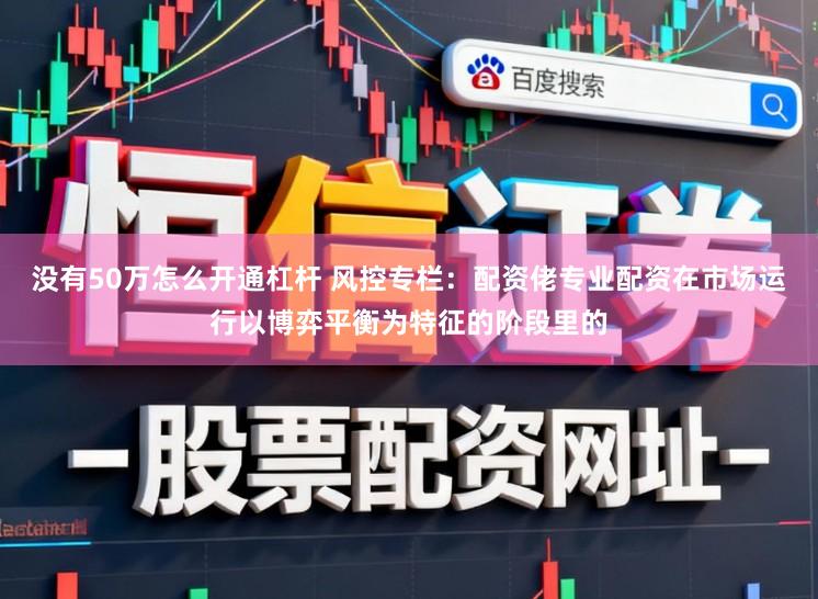 没有50万怎么开通杠杆 风控专栏：配资佬专业配资在市场运行以博弈平衡为特征的阶段里的