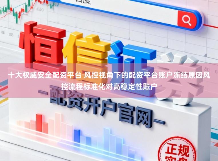 十大权威安全配资平台 风控视角下的配资平台账户冻结原因风控流程标准化对高稳定性账户