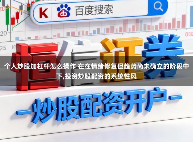 个人炒股加杠杆怎么操作 在在情绪修复但趋势尚未确立的阶段中下,投资炒股配资的系统性风