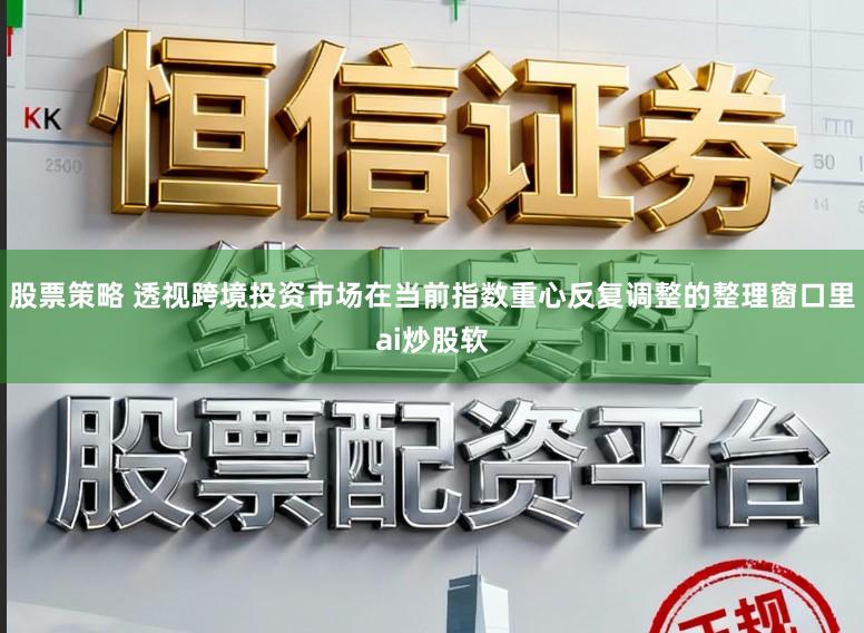 股票策略 透视跨境投资市场在当前指数重心反复调整的整理窗口里ai炒股软