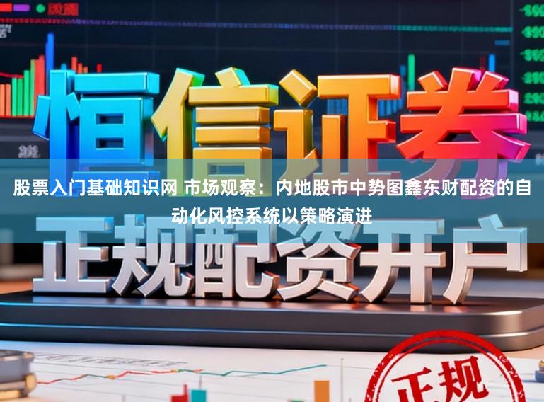 股票入门基础知识网 市场观察：内地股市中势图鑫东财配资的自动化风控系统以策略演进