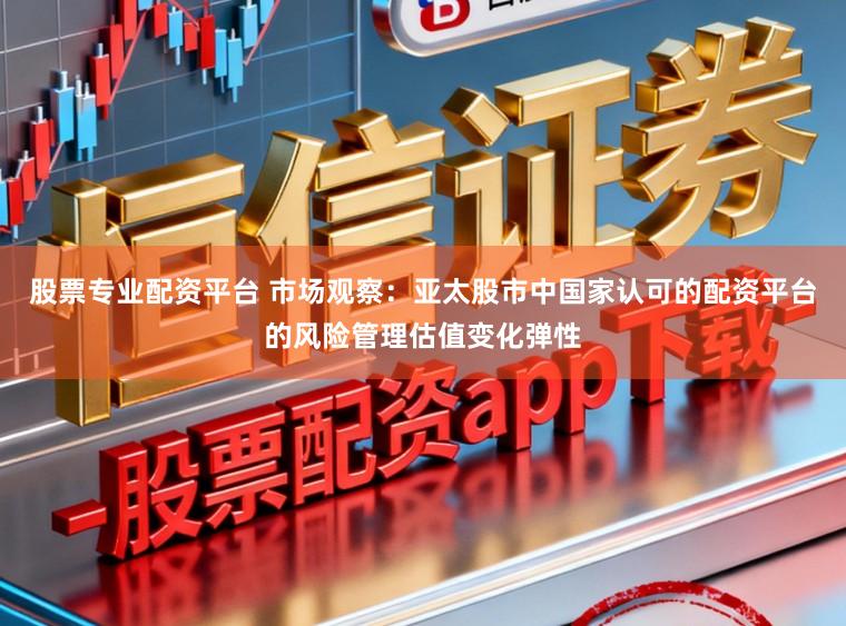 股票专业配资平台 市场观察：亚太股市中国家认可的配资平台的风险管理估值变化弹性