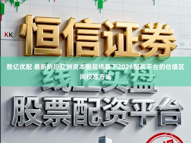 胜亿优配 最新阶段亚洲资本圈层场景下2026配资平台的估值区间校准方法