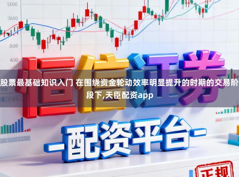 股票最基础知识入门 在围绕资金轮动效率明显提升的时期的交易阶段下，天臣配资app