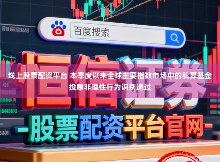 线上股票配资平台 本季度以来全球主要指数市场中的私募基金投顾非理性行为识别通过