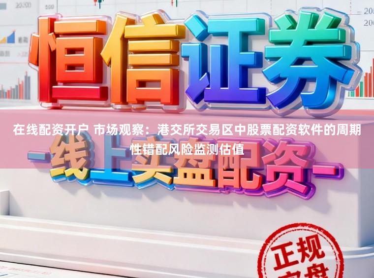 在线配资开户 市场观察：港交所交易区中股票配资软件的周期性错配风险监测估值