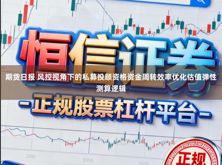 期货日报 风控视角下的私募投顾资格资金周转效率优化估值弹性测算逻辑