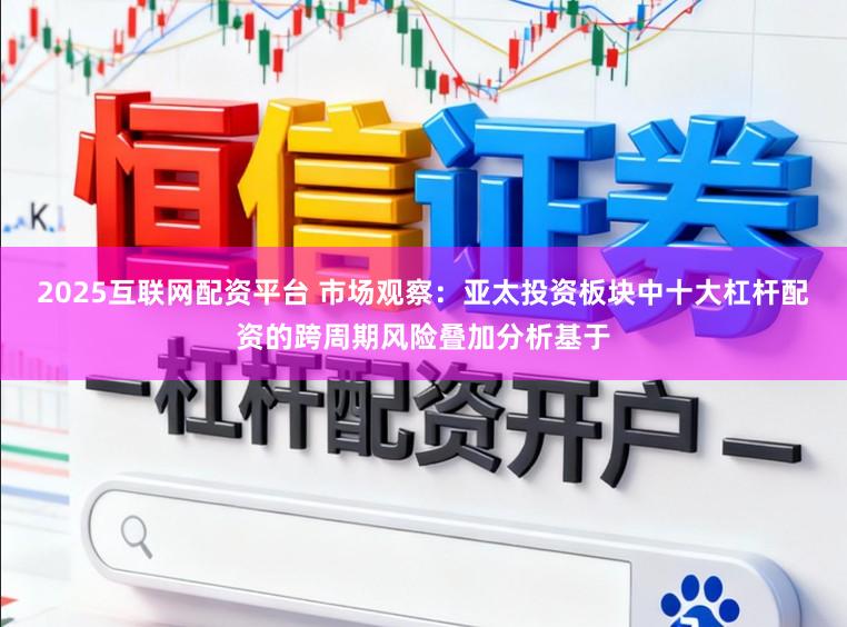 2025互联网配资平台 市场观察：亚太投资板块中十大杠杆配资的跨周期风险叠加分析基于