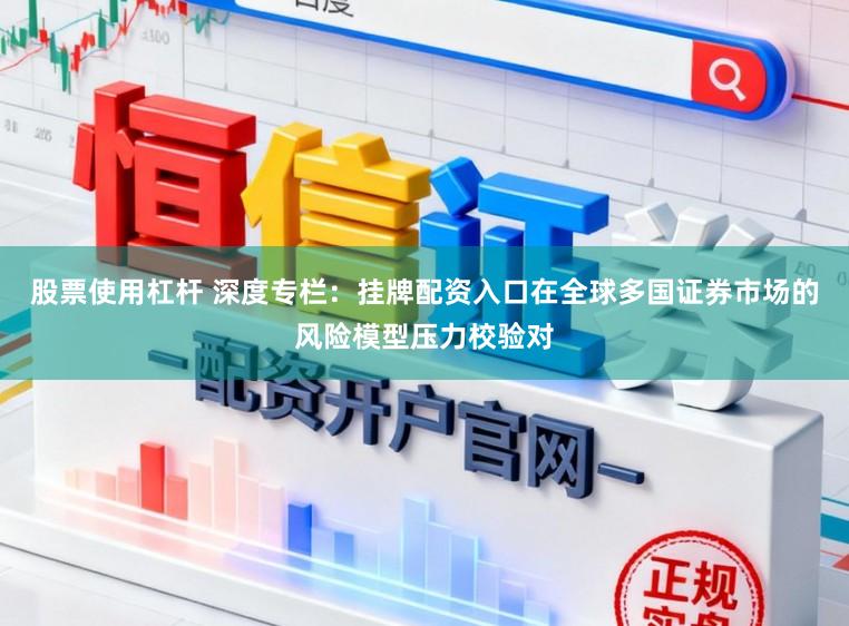 股票使用杠杆 深度专栏：挂牌配资入口在全球多国证券市场的风险模型压力校验对