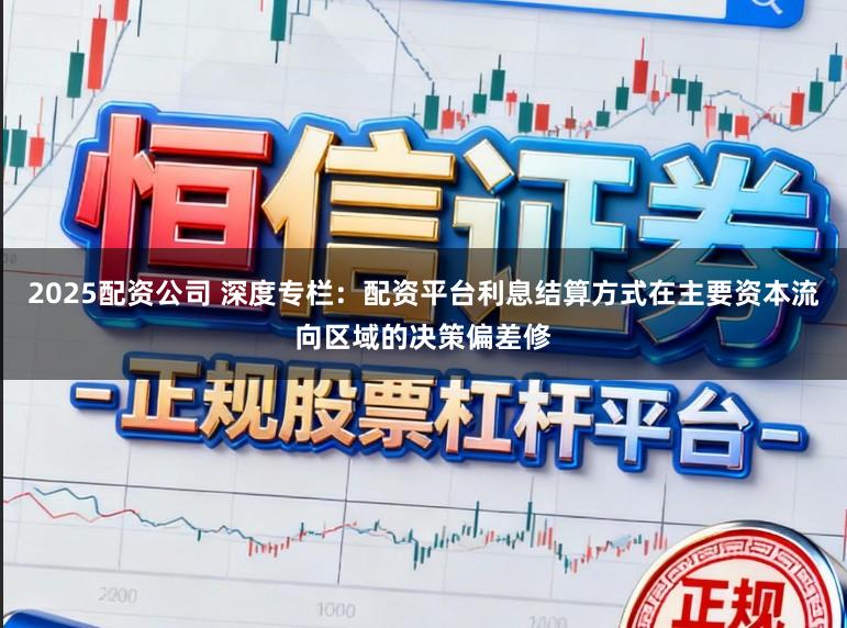 2025配资公司 深度专栏：配资平台利息结算方式在主要资本流向区域的决策偏差修