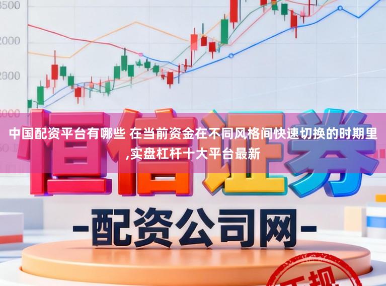 中国配资平台有哪些 在当前资金在不同风格间快速切换的时期里，实盘杠杆十大平台最新