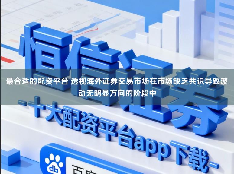 最合适的配资平台 透视海外证券交易市场在市场缺乏共识导致波动无明显方向的阶段中