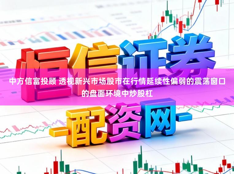 中方信富投顾 透视新兴市场股市在行情延续性偏弱的震荡窗口的盘面环境中炒股杠
