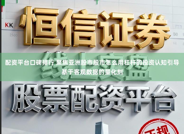 配资平台口碑排行 聚焦亚洲股市股市怎么用杠杆的投资认知引导基于客观数据的量化刻