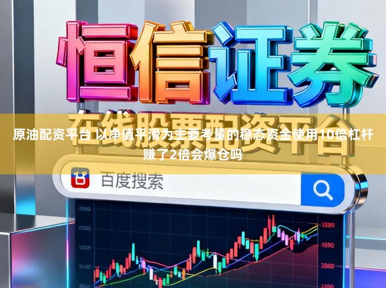 原油配资平台 以净值平滑为主要考量的稳态资金使用10倍杠杆赚了2倍会爆仓吗