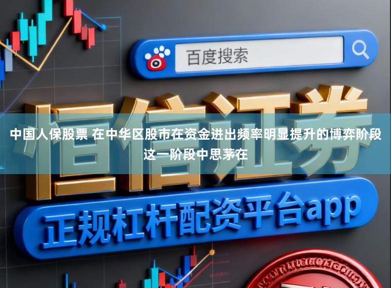 中国人保股票 在中华区股市在资金进出频率明显提升的博弈阶段这一阶段中思茅在