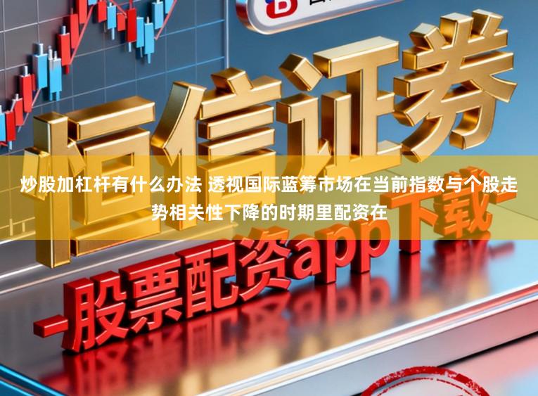 炒股加杠杆有什么办法 透视国际蓝筹市场在当前指数与个股走势相关性下降的时期里配资在