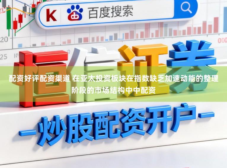 配资好评配资渠道 在亚太投资板块在指数缺乏加速动能的整理阶段的市场结构中中配资