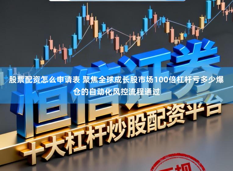 股票配资怎么申请表 聚焦全球成长股市场100倍杠杆亏多少爆仓的自动化风控流程通过