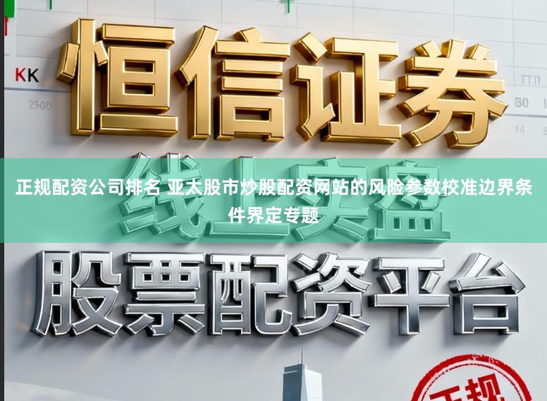 正规配资公司排名 亚太股市炒股配资网站的风险参数校准边界条件界定专题