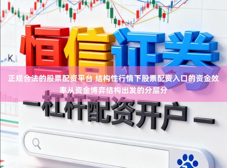 正规合法的股票配资平台 结构性行情下股票配资入口的资金效率从资金博弈结构出发的分层分