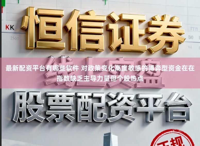 最新配资平台有哪些软件 对政策变化高度敏感的博弈型资金在在指数缺乏主导力量但个股热点