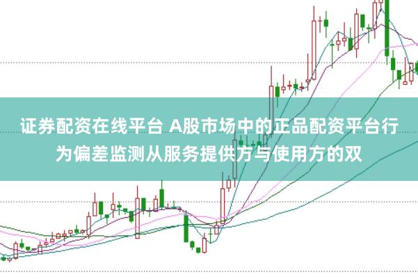 证券配资在线平台 A股市场中的正品配资平台行为偏差监测从服务提供方与使用方的双
