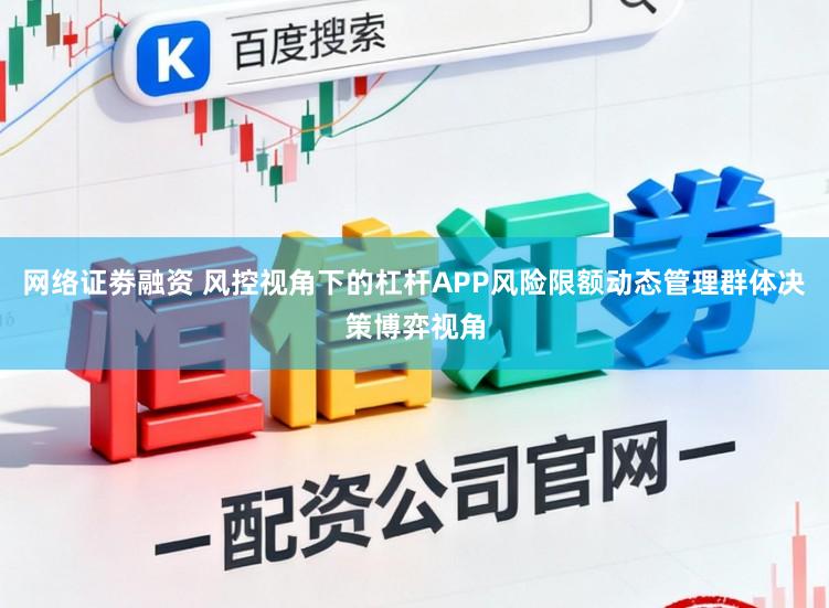 网络证劵融资 风控视角下的杠杆APP风险限额动态管理群体决策博弈视角