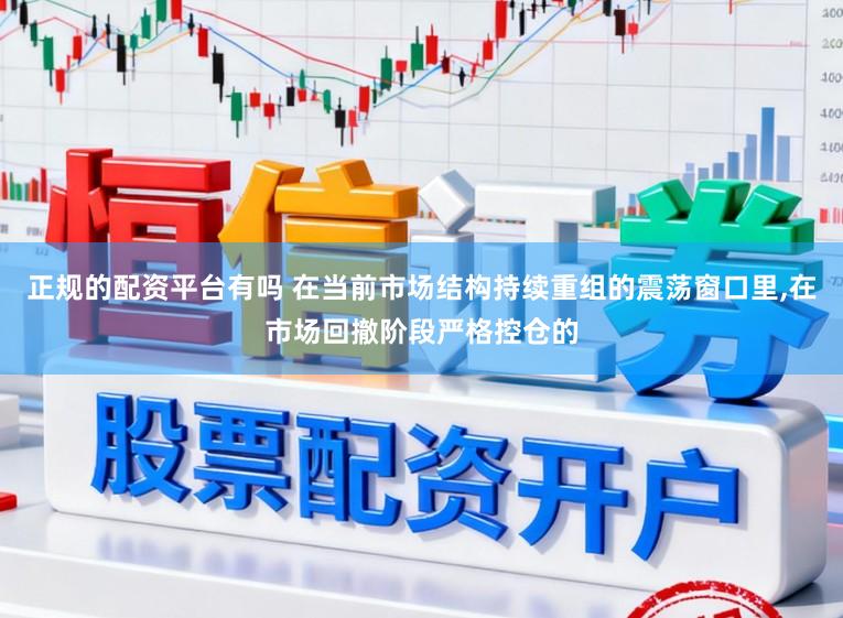 正规的配资平台有吗 在当前市场结构持续重组的震荡窗口里，在市场回撤阶段严格控仓的