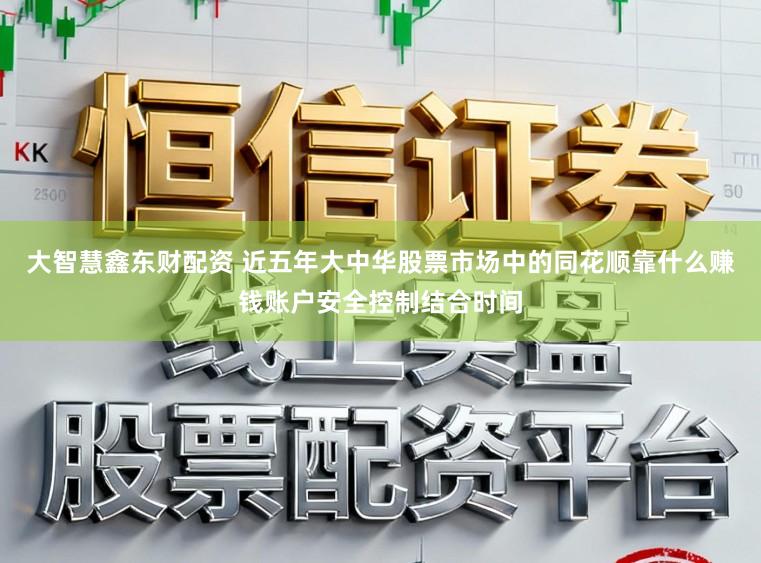 大智慧鑫东财配资 近五年大中华股票市场中的同花顺靠什么赚钱账户安全控制结合时间