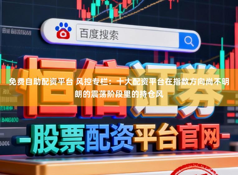 免费自助配资平台 风控专栏：十大配资平台在指数方向尚不明朗的震荡阶段里的持仓风