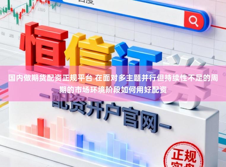国内做期货配资正规平台 在面对多主题并行但持续性不足的周期的市场环境阶段如何用好配资