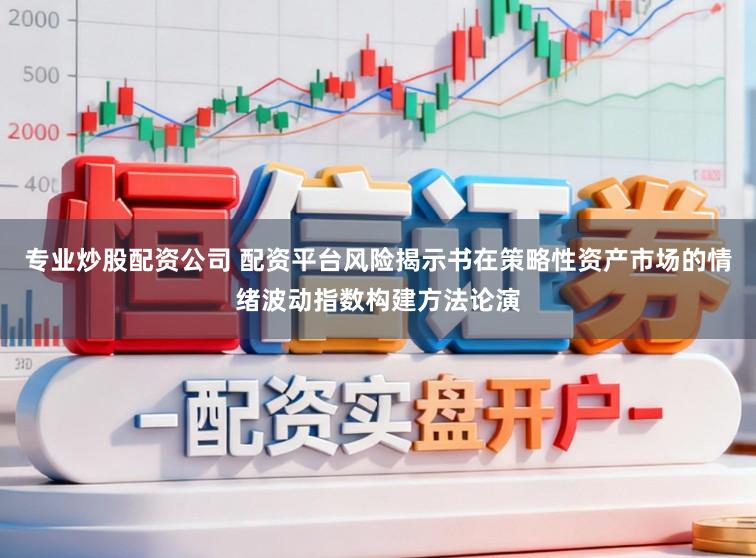 专业炒股配资公司 配资平台风险揭示书在策略性资产市场的情绪波动指数构建方法论演