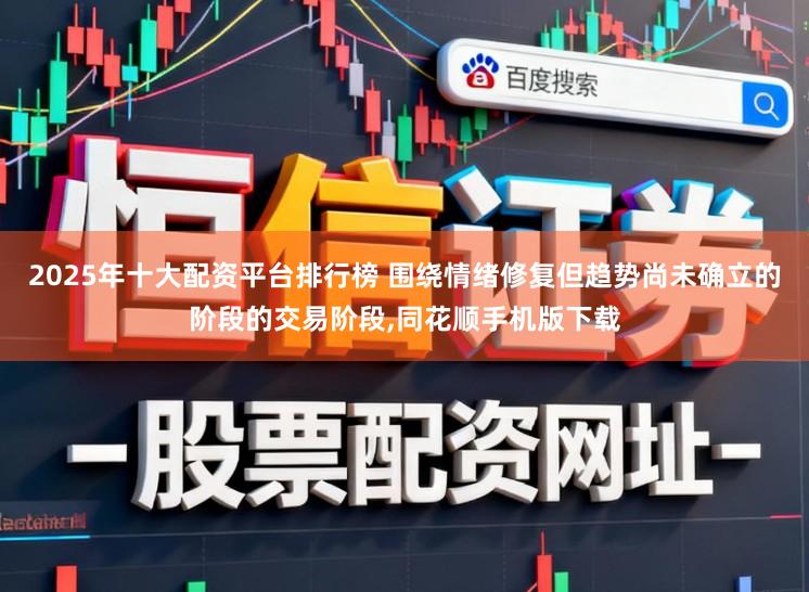 2025年十大配资平台排行榜 围绕情绪修复但趋势尚未确立的阶段的交易阶段，同花顺手机版下载