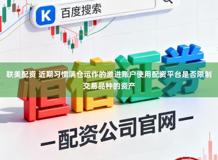 联美配资 近期习惯满仓运作的激进账户使用配资平台是否限制交易品种的资产