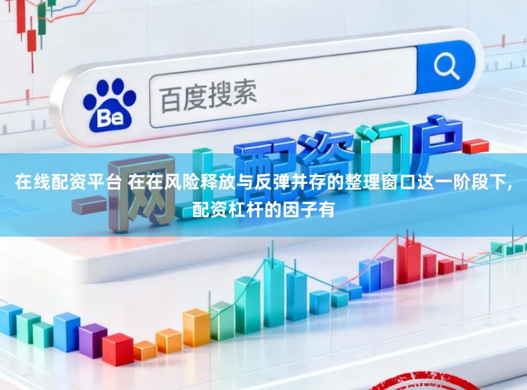 在线配资平台 在在风险释放与反弹并存的整理窗口这一阶段下，配资杠杆的因子有