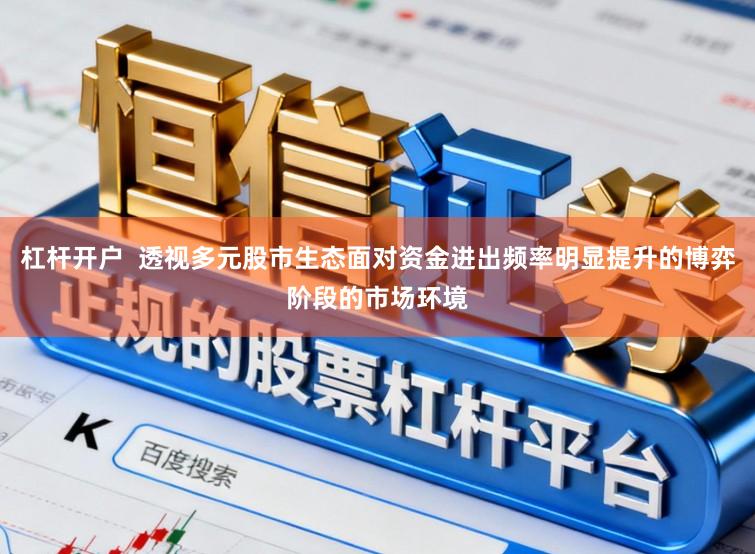 杠杆开户  透视多元股市生态面对资金进出频率明显提升的博弈阶段的市场环境