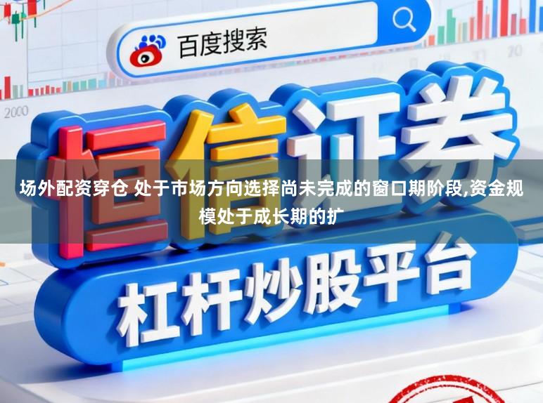 场外配资穿仓 处于市场方向选择尚未完成的窗口期阶段，资金规模处于成长期的扩