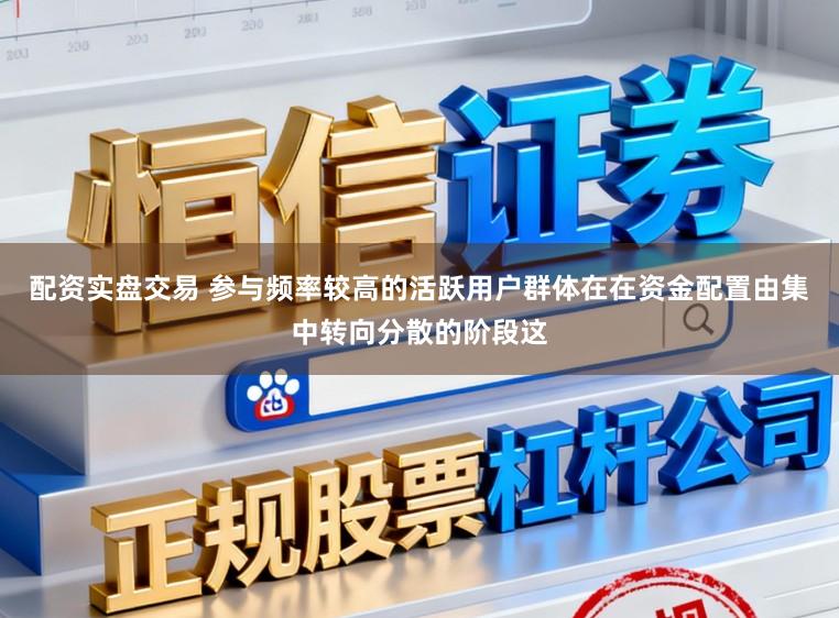 配资实盘交易 参与频率较高的活跃用户群体在在资金配置由集中转向分散的阶段这