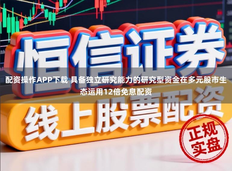 配资操作APP下载 具备独立研究能力的研究型资金在多元股市生态运用12倍免息配资