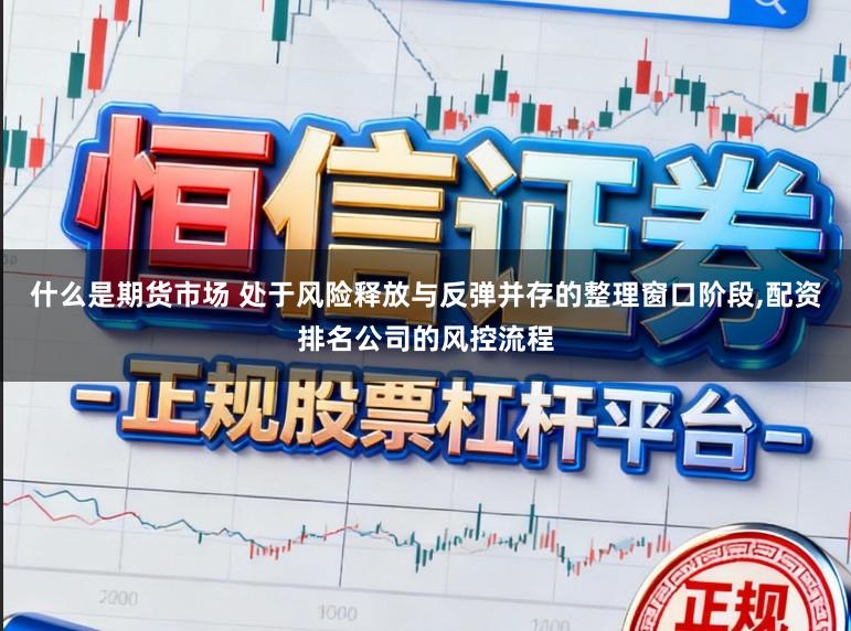 什么是期货市场 处于风险释放与反弹并存的整理窗口阶段，配资排名公司的风控流程