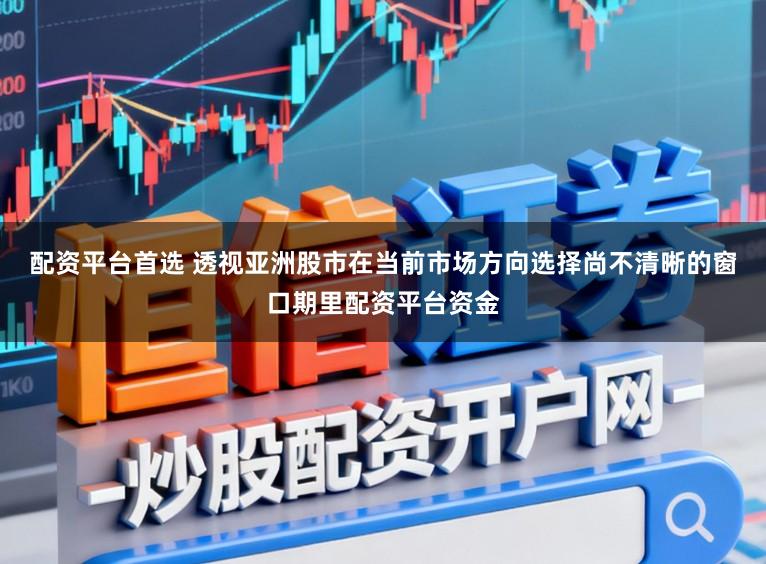 配资平台首选 透视亚洲股市在当前市场方向选择尚不清晰的窗口期里配资平台资金