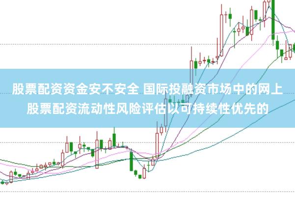 股票配资资金安不安全 国际投融资市场中的网上股票配资流动性风险评估以可持续性优先的