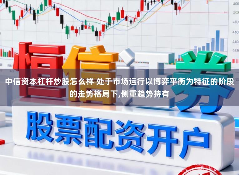 中信资本杠杆炒股怎么样 处于市场运行以博弈平衡为特征的阶段的走势格局下，侧重趋势持有
