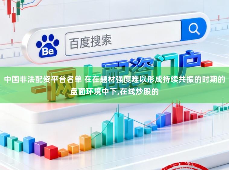 中国非法配资平台名单 在在题材强度难以形成持续共振的时期的盘面环境中下,在线炒股的