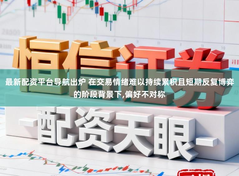 最新配资平台导航出炉 在交易情绪难以持续累积且短期反复博弈的阶段背景下，偏好不对称