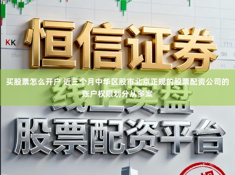 买股票怎么开户 近三个月中华区股市北京正规的股票配资公司的账户权限划分从多案